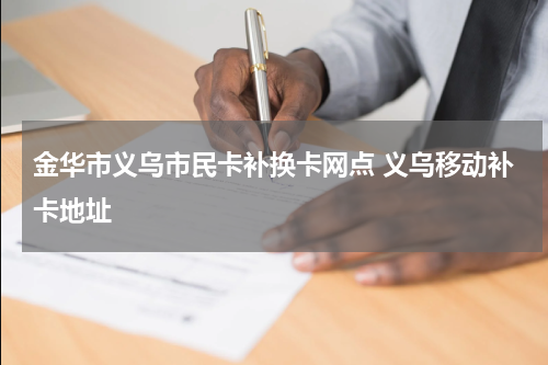 金华市义乌市民卡补换卡网点 义乌移动补卡地址