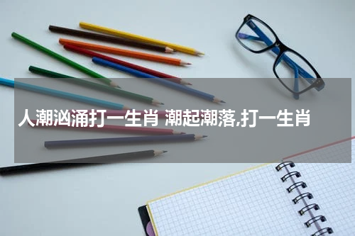 人潮汹涌打一生肖 潮起潮落,打一生肖