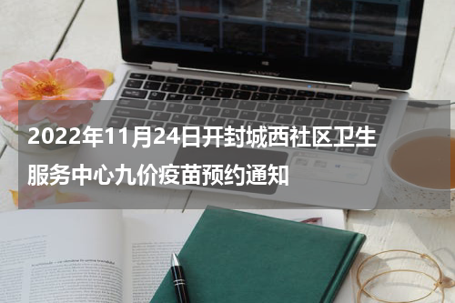 2022年11月24日开封城西社区卫生服务中心九价疫苗预约通知