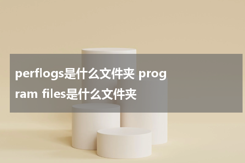 perflogs是什么文件夹 program files是什么文件夹