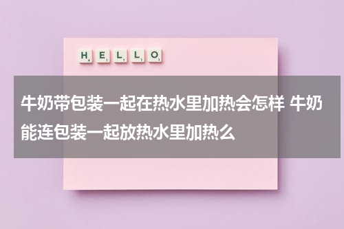 牛奶带包装一起在热水里加热会怎样 牛奶能连包装一起放热水里加热么