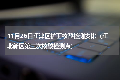 11月26日江津区扩面核酸检测安排（江北新区第三次核酸检测点）