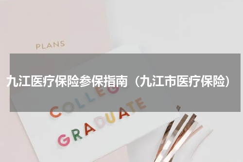 九江医疗保险参保指南（九江市医疗保险）