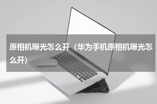 原相机曝光怎么开（华为手机原相机曝光怎么开）