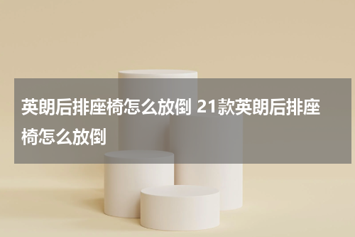 英朗后排座椅怎么放倒 21款英朗后排座椅怎么放倒