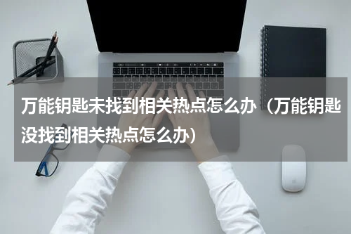 万能钥匙未找到相关热点怎么办（万能钥匙没找到相关热点怎么办）