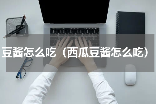 豆酱怎么吃（西瓜豆酱怎么吃）