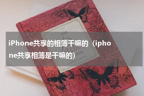 iPhone共享的相簿干嘛的（iphone共享相簿是干嘛的）