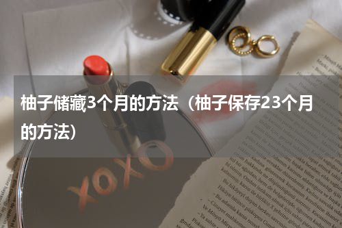 柚子储藏3个月的方法（柚子保存23个月的方法）