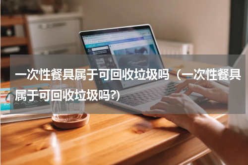 一次性餐具属于可回收垃圾吗（一次性餐具属于可回收垃圾吗?）
