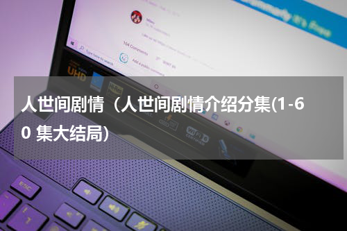 人世间剧情（人世间剧情介绍分集(1-60 集大结局）