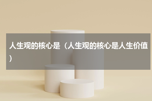 人生观的核心是（人生观的核心是人生价值）