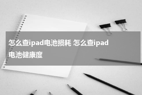 怎么查ipad电池损耗 怎么查ipad电池健康度