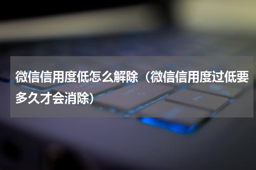微信信用度低怎么解除（微信信用度过低要多久才会消除）
