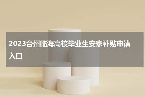 2023台州临海高校毕业生安家补贴申请入口