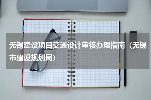 无锡建设项目交通设计审核办理指南（无锡市建设规划局）