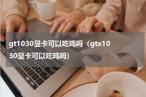 gt1030显卡可以吃鸡吗（gtx1030显卡可以吃鸡吗）