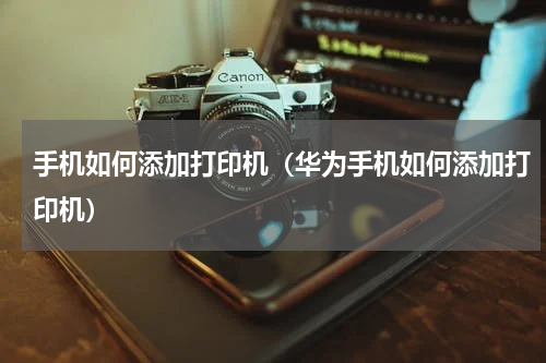 手机如何添加打印机（华为手机如何添加打印机）