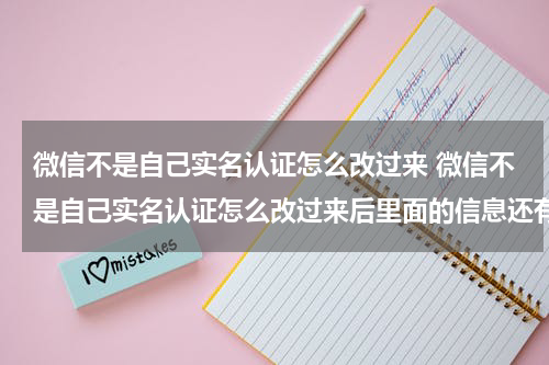 微信不是自己实名认证怎么改过来 微信不是自己实名认证怎么改过来后里面的信息还有吗