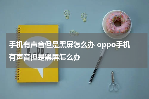 手机有声音但是黑屏怎么办 oppo手机有声音但是黑屏怎么办