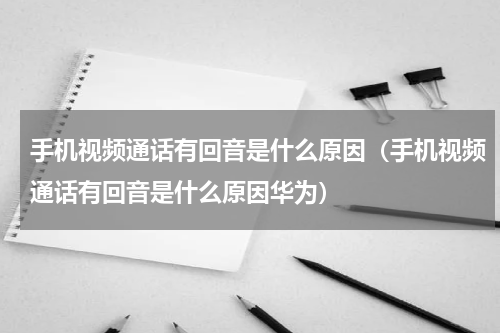 手机视频通话有回音是什么原因（手机视频通话有回音是什么原因华为）