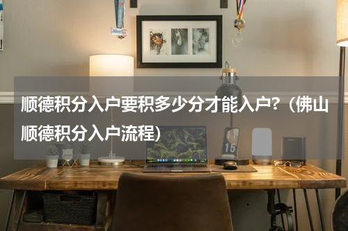 顺德积分入户要积多少分才能入户?（佛山顺德积分入户流程）