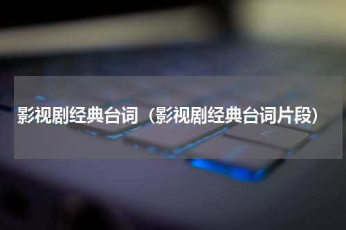 影视剧经典台词（影视剧经典台词片段）