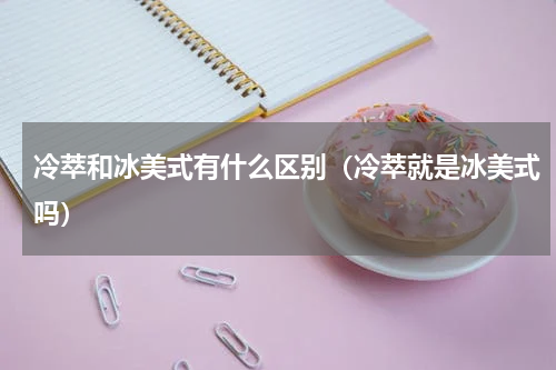 冷萃和冰美式有什么区别（冷萃就是冰美式吗）