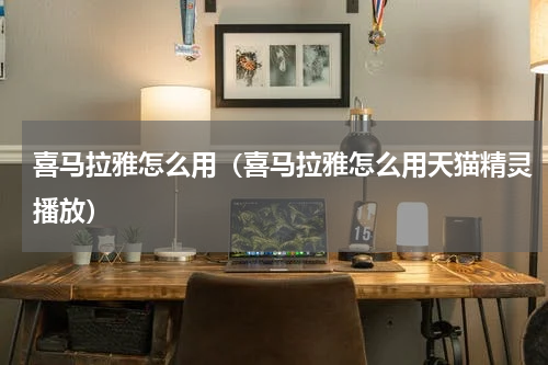 喜马拉雅怎么用（喜马拉雅怎么用天猫精灵播放）