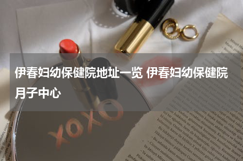 伊春妇幼保健院地址一览 伊春妇幼保健院月子中心