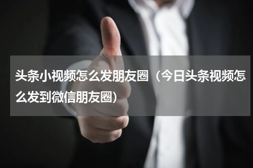头条小视频怎么发朋友圈（今日头条视频怎么发到微信朋友圈）
