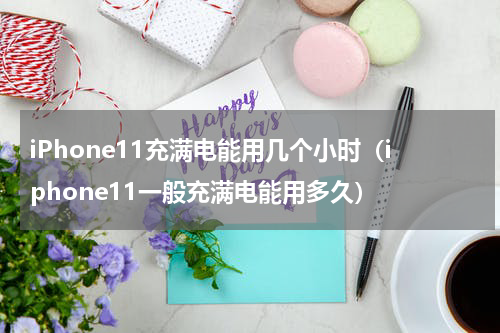 iPhone11充满电能用几个小时（iphone11一般充满电能用多久）