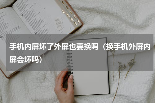 手机内屏坏了外屏也要换吗（换手机外屏内屏会坏吗）