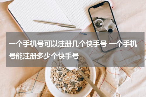 一个手机号可以注册几个快手号 一个手机号能注册多少个快手号