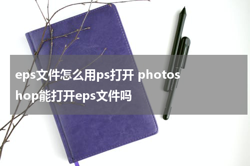 eps文件怎么用ps打开 photoshop能打开eps文件吗