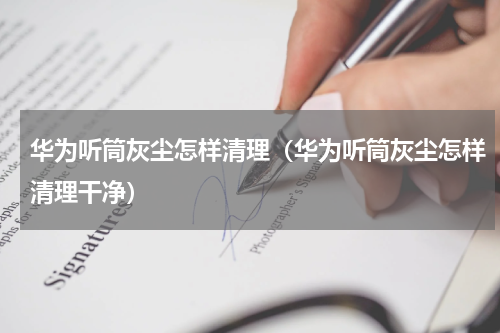 华为听筒灰尘怎样清理（华为听筒灰尘怎样清理干净）