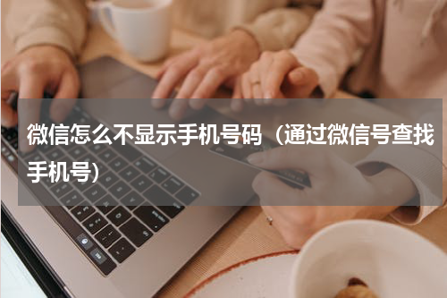 微信怎么不显示手机号码（通过微信号查找手机号）