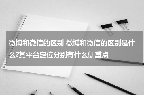 微博和微信的区别 微博和微信的区别是什么?其平台定位分别有什么侧重点