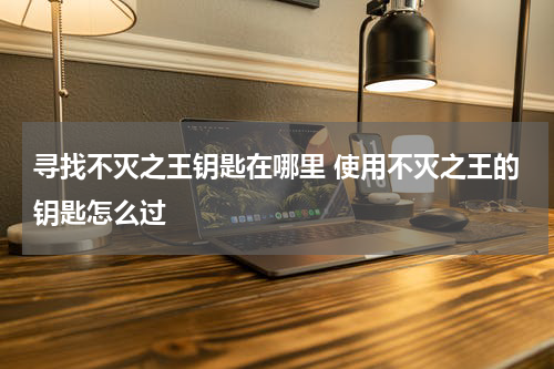 寻找不灭之王钥匙在哪里 使用不灭之王的钥匙怎么过