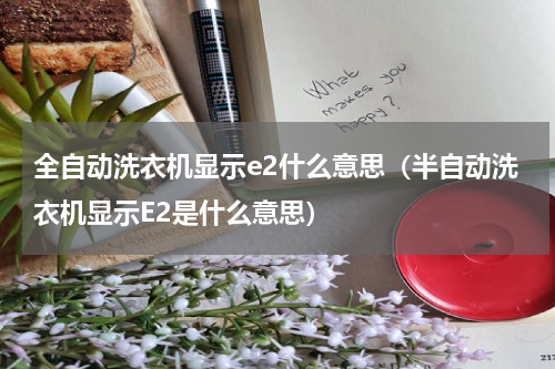 全自动洗衣机显示e2什么意思（半自动洗衣机显示E2是什么意思）