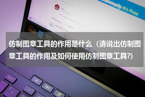 仿制图章工具的作用是什么（请说出仿制图章工具的作用及如何使用仿制图章工具?）