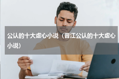 公认的十大虐心小说（晋江公认的十大虐心小说）