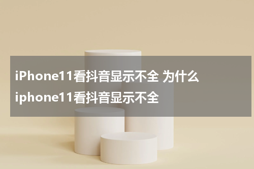 iPhone11看抖音显示不全 为什么iphone11看抖音显示不全