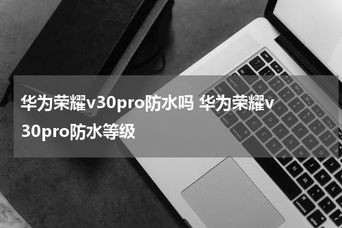 华为荣耀v30pro防水吗 华为荣耀v30pro防水等级