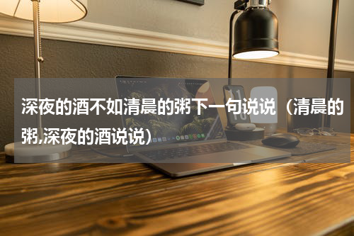 深夜的酒不如清晨的粥下一句说说（清晨的粥,深夜的酒说说）