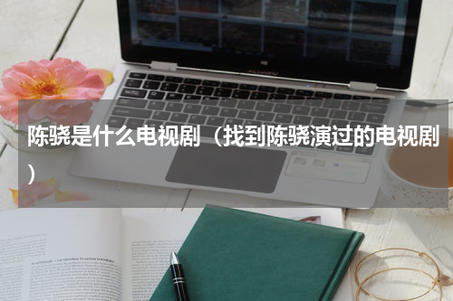 陈骁是什么电视剧（找到陈骁演过的电视剧）