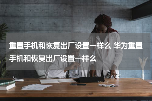 重置手机和恢复出厂设置一样么 华为重置手机和恢复出厂设置一样么