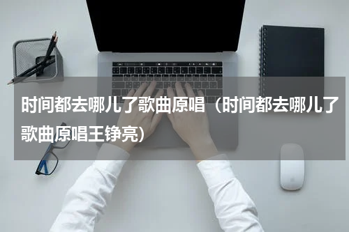 时间都去哪儿了歌曲原唱（时间都去哪儿了歌曲原唱王铮亮）