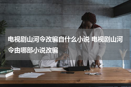电视剧山河令改编自什么小说 电视剧山河令由哪部小说改编