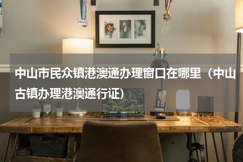 中山市民众镇港澳通办理窗口在哪里（中山古镇办理港澳通行证）